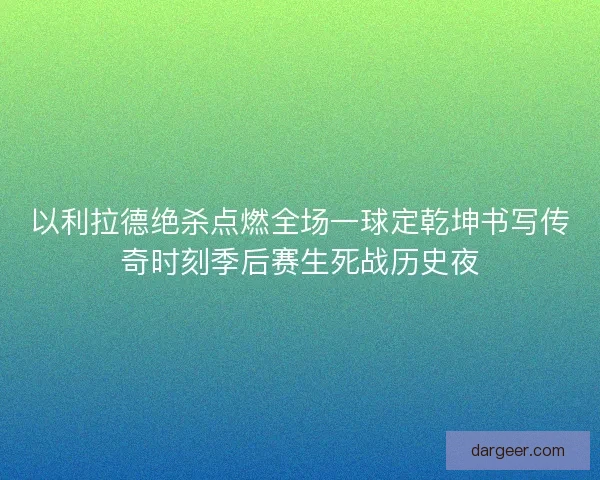 以利拉德绝杀点燃全场一球定乾坤书写传奇时刻季后赛生死战历史夜