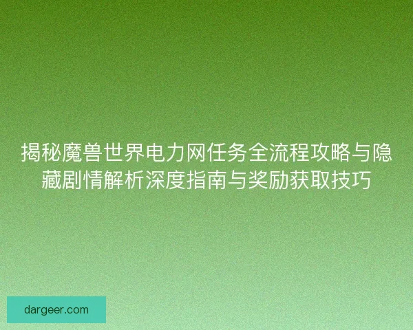 揭秘魔兽世界电力网任务全流程攻略与隐藏剧情解析深度指南与奖励获取技巧