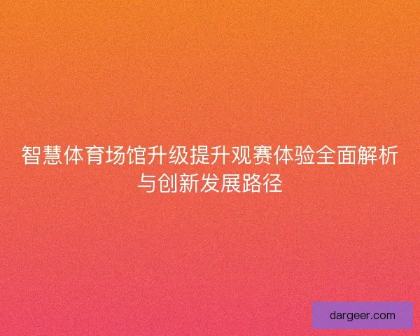 智慧体育场馆升级提升观赛体验全面解析与创新发展路径